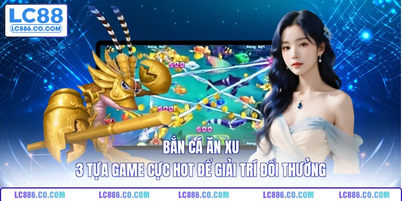 Bắn Cá Ăn Xu - 3 Tựa Game Cực Hot Để Giải Trí Đổi Thưởng