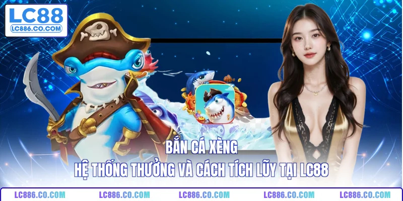 Bắn Cá Xèng - Hệ Thống Thưởng Và Cách Tích Lũy Tại LC88