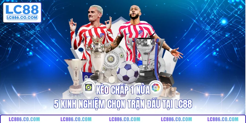 Kèo Chấp 1 Nửa - 5 Kinh Nghiệm Chọn Trận Đấu Tại LC88